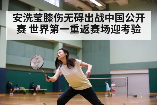安洗莹膝伤无碍出战中国公开赛 世界第一重返赛场迎考验