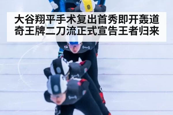 大谷翔平手术复出首秀即开轰道奇王牌二刀流正式宣告王者归来