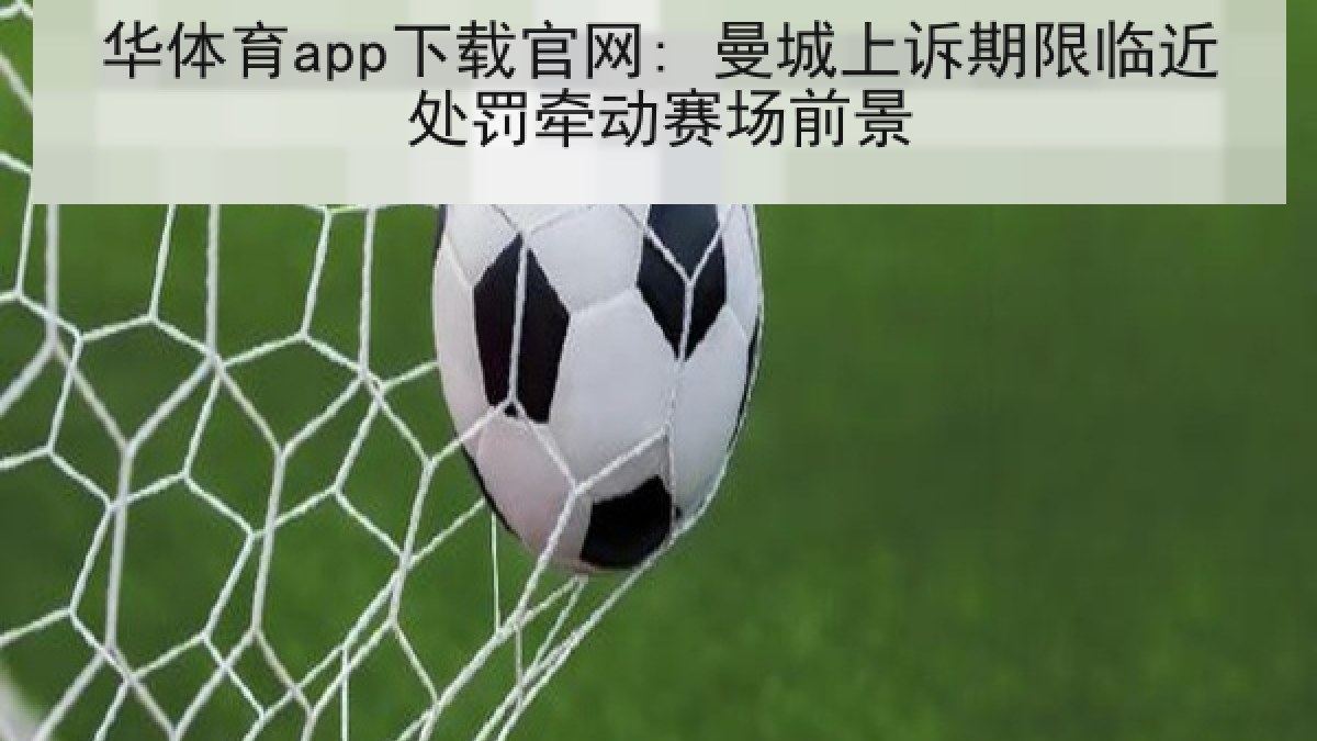 华体育app下载官网: 曼城上诉期限临近处罚牵动赛场前景
