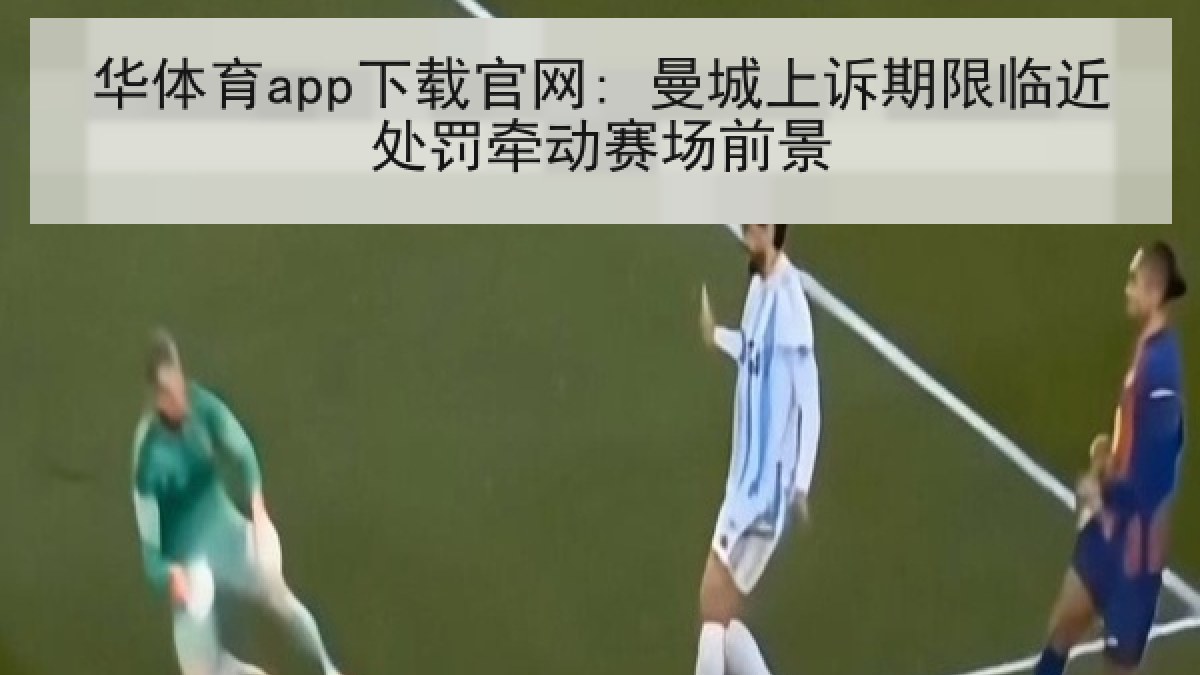 华体育app下载官网: 曼城上诉期限临近处罚牵动赛场前景
